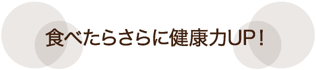 食べたらさらに健康力UP！